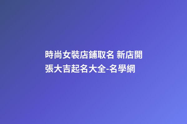 時尚女裝店鋪取名 新店開張大吉起名大全-名學網-第1張-店鋪起名-玄機派